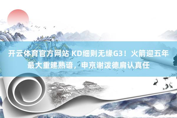开云体育官方网站 KD细则无缘G3！火箭迎五年最大重建熟谙，申京谢泼德肩认真任