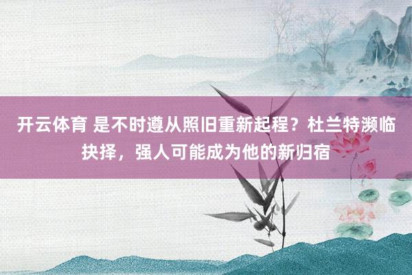 开云体育 是不时遵从照旧重新起程？杜兰特濒临抉择，强人可能成为他的新归宿