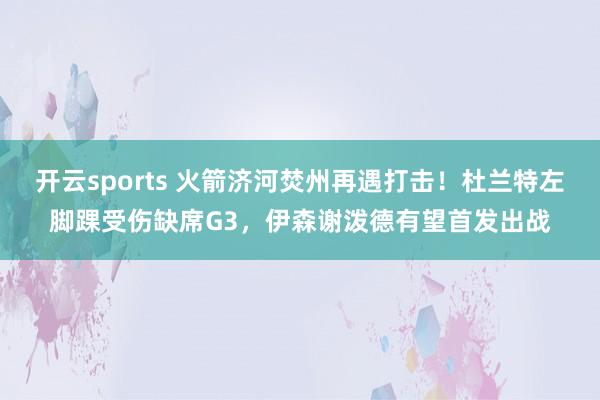开云sports 火箭济河焚州再遇打击！杜兰特左脚踝受伤缺席G3，伊森谢泼德有望首发出战
