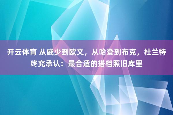 开云体育 从威少到欧文，从哈登到布克，杜兰特终究承认：最合适的搭档照旧库里