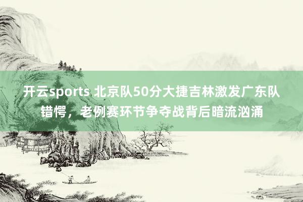 开云sports 北京队50分大捷吉林激发广东队错愕，老例赛环节争夺战背后暗流汹涌