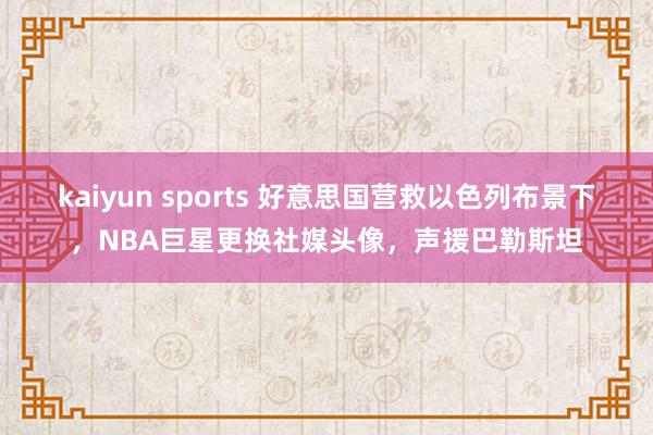 kaiyun sports 好意思国营救以色列布景下，NBA巨星更换社媒头像，声援巴勒斯坦