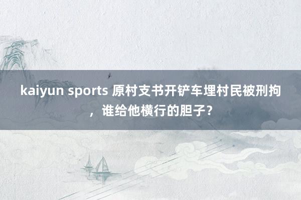 kaiyun sports 原村支书开铲车埋村民被刑拘，谁给他横行的胆子？