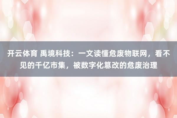 开云体育 禹境科技：一文读懂危废物联网，看不见的千亿市集，被数字化篡改的危废治理