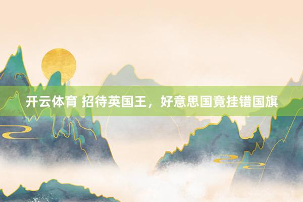 开云体育 招待英国王，好意思国竟挂错国旗