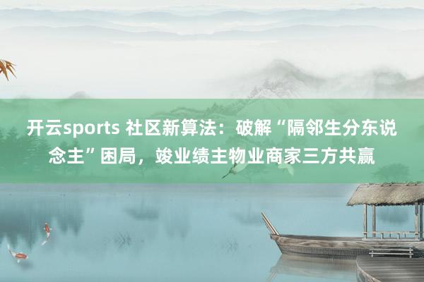 开云sports 社区新算法：破解“隔邻生分东说念主”困局，竣业绩主物业商家三方共赢