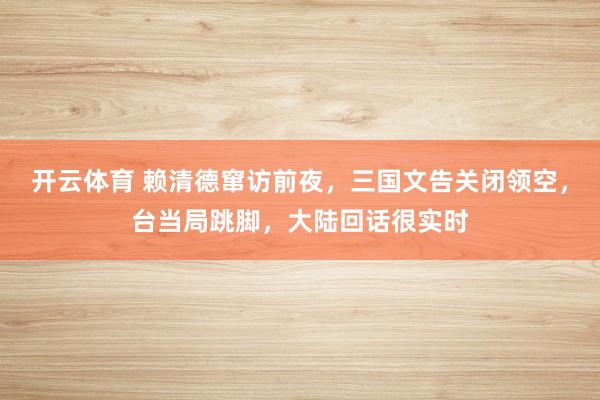 开云体育 赖清德窜访前夜，三国文告关闭领空，台当局跳脚，大陆回话很实时