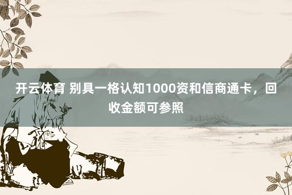 开云体育 别具一格认知1000资和信商通卡，回收金额可参照
