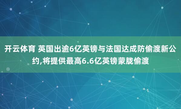 开云体育 英国出逾6亿英镑与法国达成防偷渡新公约，将提供最高6.6亿英镑蒙胧偷渡