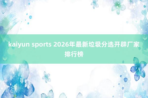 kaiyun sports 2026年最新垃圾分选开辟厂家排行榜