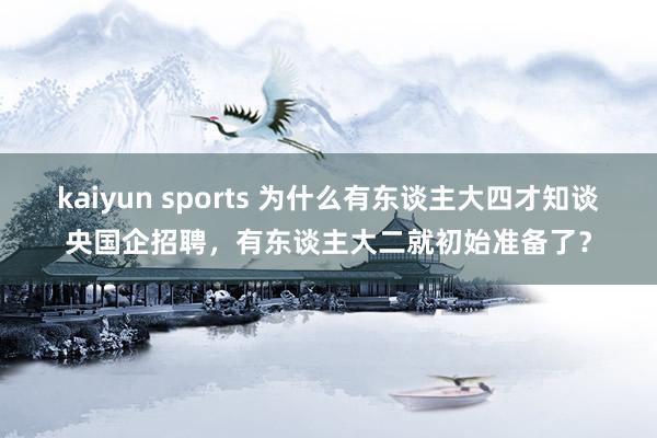 kaiyun sports 为什么有东谈主大四才知谈央国企招聘，有东谈主大二就初始准备了？