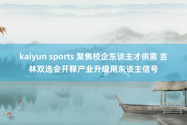 kaiyun sports 聚焦校企东谈主才供需 吉林双选会开释产业升级用东谈主信号