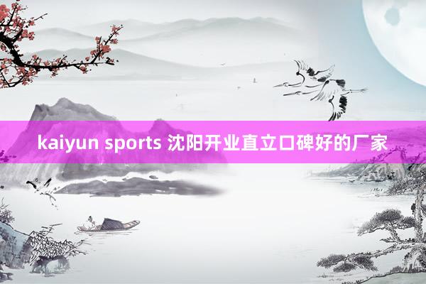 kaiyun sports 沈阳开业直立口碑好的厂家