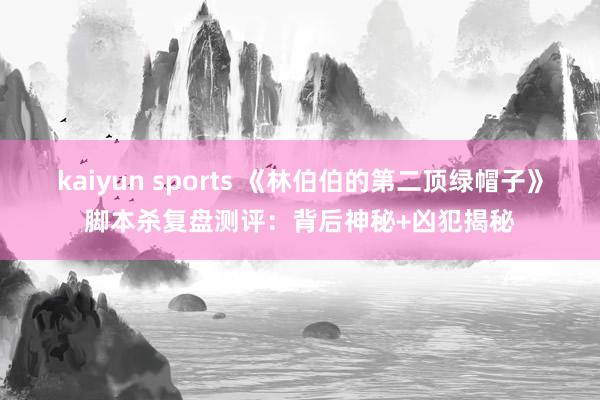 kaiyun sports 《林伯伯的第二顶绿帽子》脚本杀复盘测评：背后神秘+凶犯揭秘