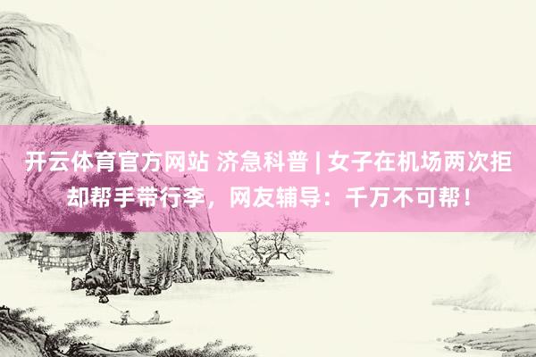 开云体育官方网站 济急科普 | 女子在机场两次拒却帮手带行李，网友辅导：千万不可帮！