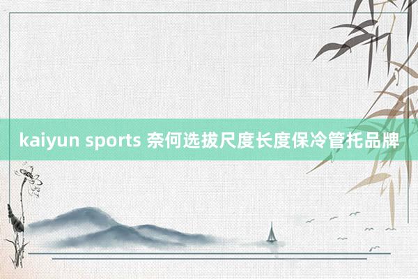 kaiyun sports 奈何选拔尺度长度保冷管托品牌