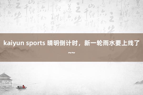 kaiyun sports 晴明倒计时，新一轮雨水要上线了~~