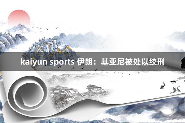 kaiyun sports 伊朗：基亚尼被处以绞刑