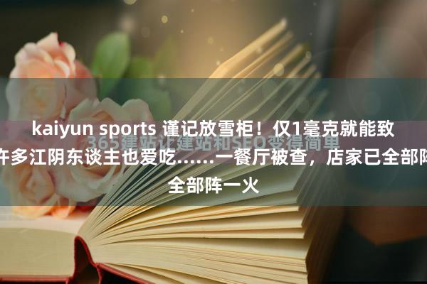 kaiyun sports 谨记放雪柜！仅1毫克就能致命，许多江阴东谈主也爱吃......一餐厅被查，店家已全部阵一火