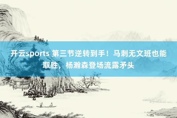 开云sports 第三节逆转到手！马刺无文班也能取胜，杨瀚森登场流露矛头