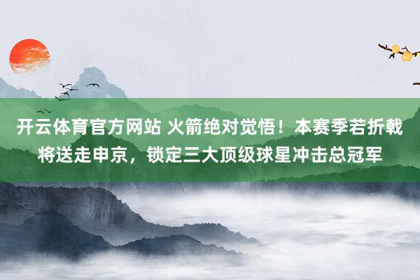 开云体育官方网站 火箭绝对觉悟！本赛季若折戟将送走申京，锁定三大顶级球星冲击总冠军