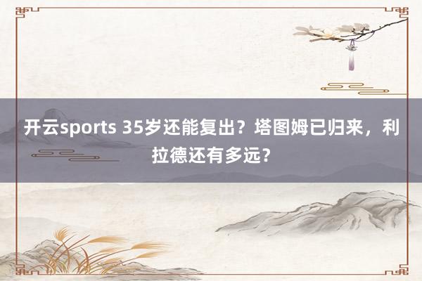 开云sports 35岁还能复出？塔图姆已归来，利拉德还有多远？