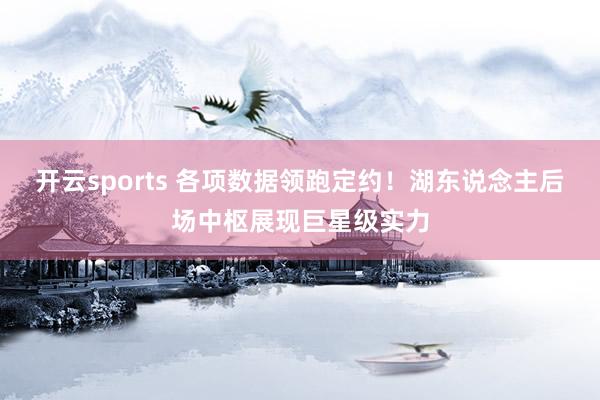 开云sports 各项数据领跑定约！湖东说念主后场中枢展现巨星级实力
