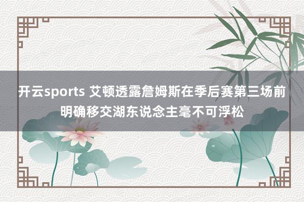 开云sports 艾顿透露詹姆斯在季后赛第三场前明确移交湖东说念主毫不可浮松