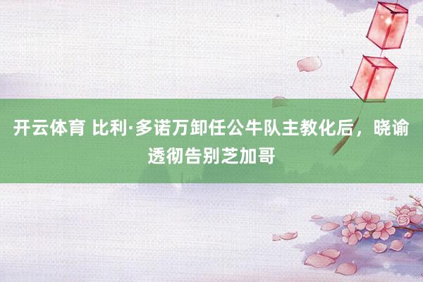 开云体育 比利·多诺万卸任公牛队主教化后，晓谕透彻告别芝加哥