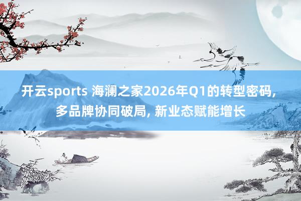 开云sports 海澜之家2026年Q1的转型密码， 多品牌协同破局， 新业态赋能增长