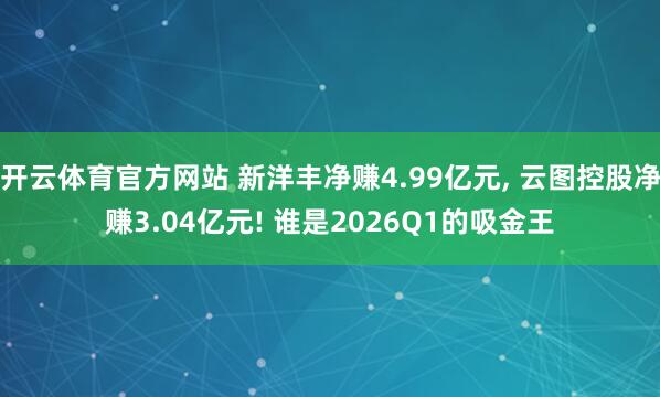 开云体育官方网站 新洋丰净赚4.99亿元， 云图控股净赚3.04亿元! 谁是2026Q1的吸金王