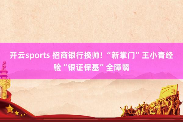 开云sports 招商银行换帅! “新掌门”王小青经验“银证保基”全障翳