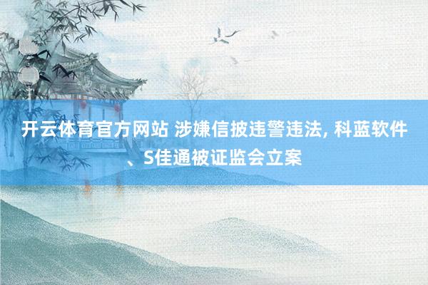 开云体育官方网站 涉嫌信披违警违法， 科蓝软件、S佳通被证监会立案