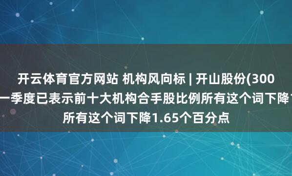 开云体育官方网站 机构风向标 | 开山股份(300257)2026年一季度已表示前十大机构合手股比例所有这个词下降1.65个百分点