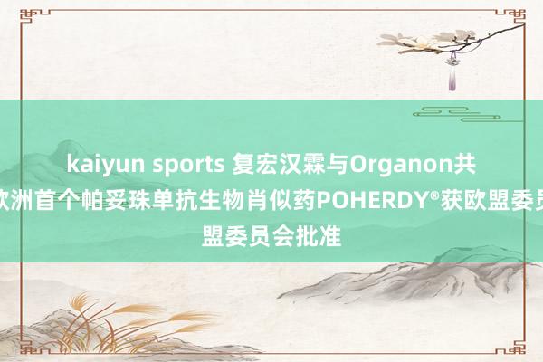 kaiyun sports 复宏汉霖与Organon共同文书欧洲首个帕妥珠单抗生物肖似药POHERDY®获欧盟委员会批准