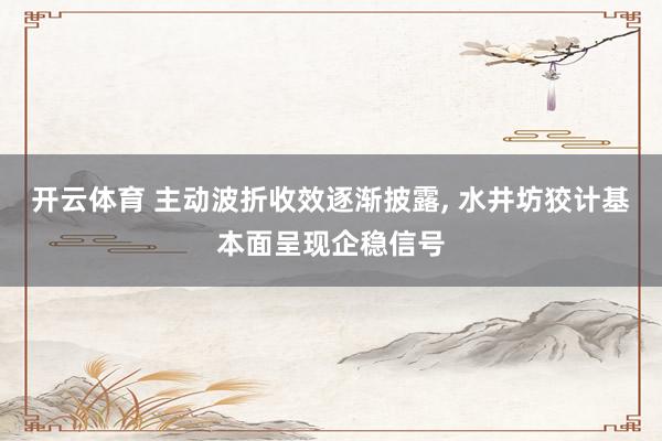 开云体育 主动波折收效逐渐披露， 水井坊狡计基本面呈现企稳信号