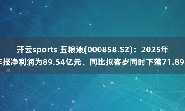 开云sports 五粮液(000858.SZ)：2025年年报净利润为89.54亿元、同比拟客岁同时下落71.89%