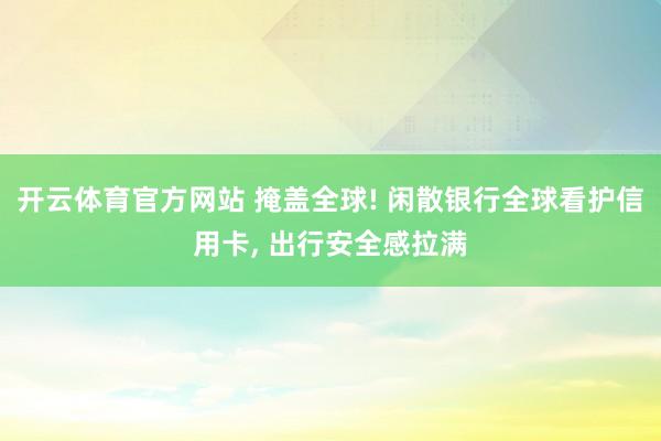 开云体育官方网站 掩盖全球! 闲散银行全球看护信用卡， 出行安全感拉满