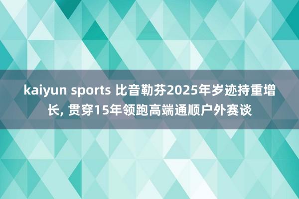 kaiyun sports 比音勒芬2025年岁迹持重增长， 贯穿15年领跑高端通顺户外赛谈