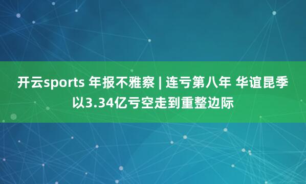 开云sports 年报不雅察 | 连亏第八年 华谊昆季以3.34亿亏空走到重整边际