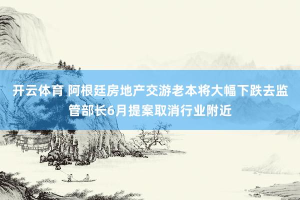 开云体育 阿根廷房地产交游老本将大幅下跌去监管部长6月提案取消行业附近