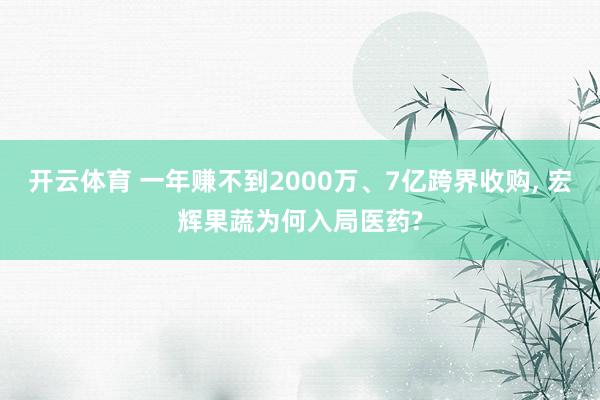 开云体育 一年赚不到2000万、7亿跨界收购， 宏辉果蔬为何入局医药?