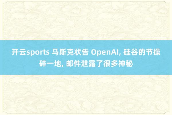 开云sports 马斯克状告 OpenAI， 硅谷的节操碎一地， 邮件泄露了很多神秘