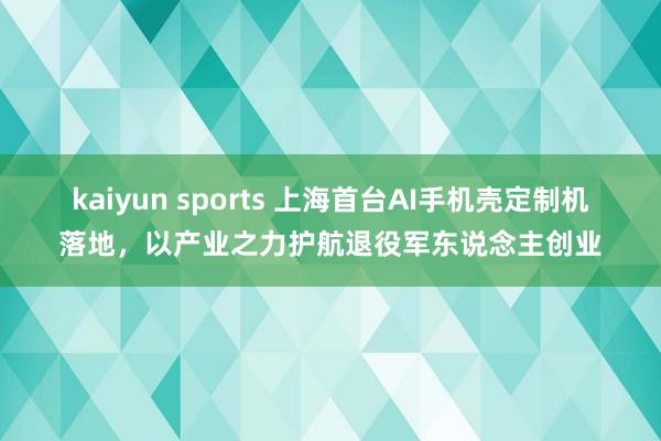 kaiyun sports 上海首台AI手机壳定制机落地，以产业之力护航退役军东说念主创业