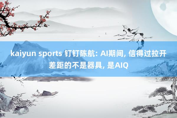 kaiyun sports 钉钉陈航: AI期间， 信得过拉开差距的不是器具， 是AIQ