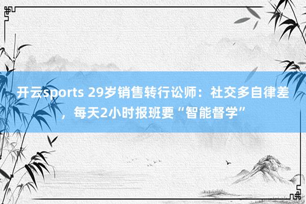开云sports 29岁销售转行讼师：社交多自律差，每天2小时报班要“智能督学”