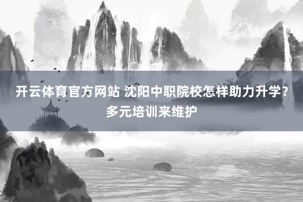 开云体育官方网站 沈阳中职院校怎样助力升学？多元培训来维护