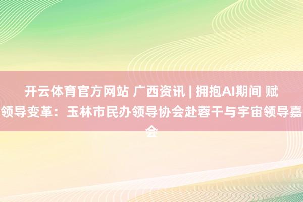 开云体育官方网站 广西资讯 | 拥抱AI期间 赋能领导变革：玉林市民办领导协会赴蓉干与宇宙领导嘉会