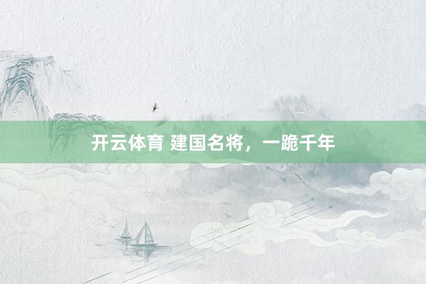 开云体育 建国名将，一跪千年