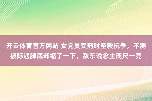 开云体育官方网站 女党员受刑时坚毅抗争，不测被际遇脚底却缩了一下，敌东说念主咫尺一亮